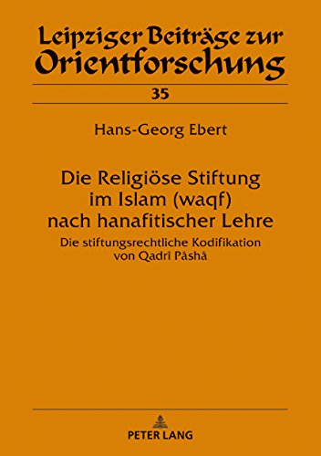Die Religiöse Stiftung im Islam (waqf) nach hanafitischer Lehre: Die stiftungsrechtliche Kodifikation von Qadrî Pâshâ (Leipziger Beiträge zur Orientforschung, Band 35)