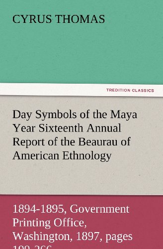 Day Symbols of the Maya Year Sixteenth Annual Report of the Bureau of American Ethnology to the Secretary of the Smithsonian Institution, 1894-1895, ... 1897, pages 199-266. (TREDITION CLASSICS)