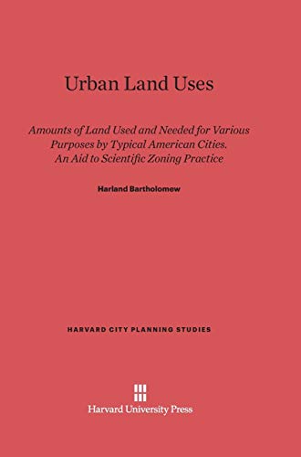 Urban Land Uses: Amounts of Land Used and Needed for Various Purposes by Typical American Cities. An Aid to Scientific Zoning Practice (Harvard City Planning Studies, Band 4)