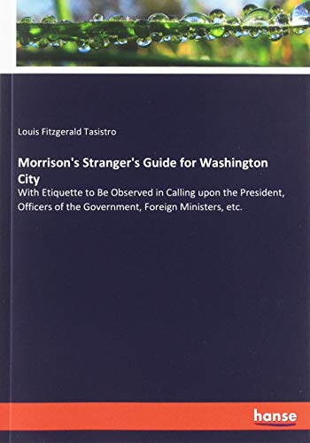 Morrison's Stranger's Guide for Washington City: With Etiquette to Be Observed in Calling upon the President, Officers of the Government, Foreign Ministers, etc.