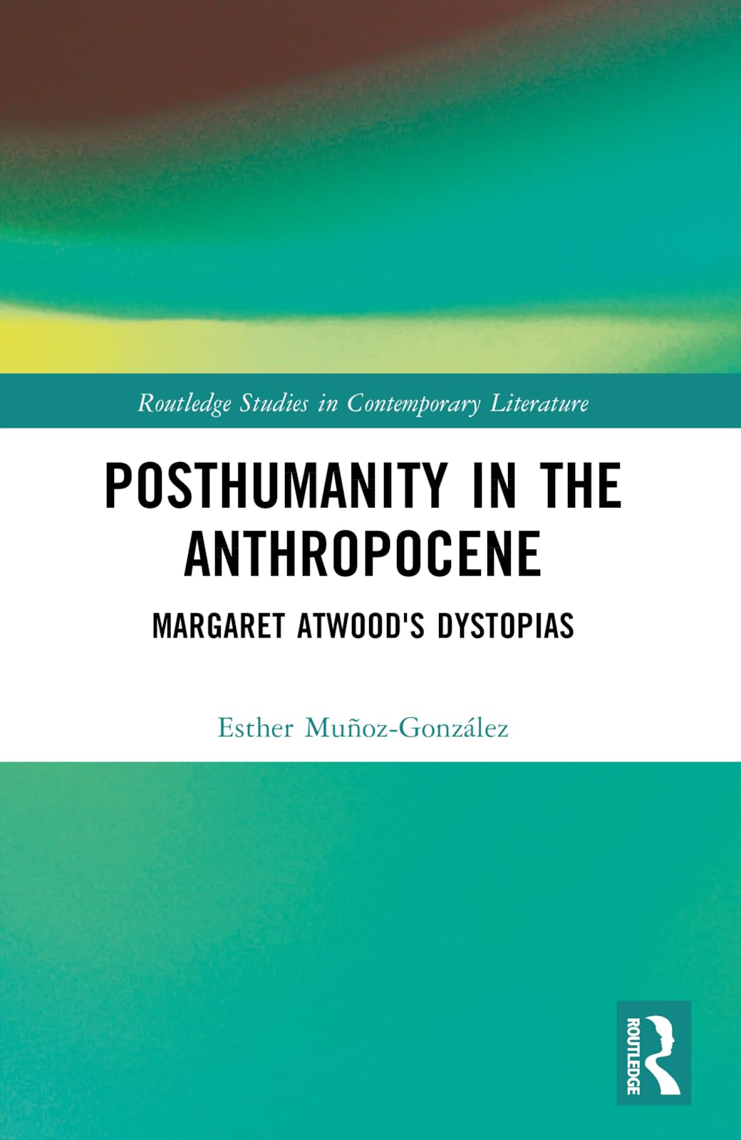 Posthumanity in the Anthropocene: Margaret Atwood's Dystopias (Routledge Studies in Contemporary Literature)