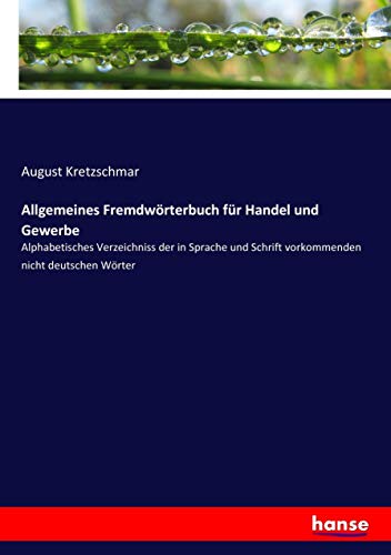 Allgemeines Fremdwörterbuch für Handel und Gewerbe: Alphabetisches Verzeichniss der in Sprache und Schrift vorkommenden nicht deutschen Wörter