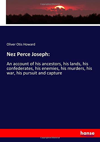 Nez Perce Joseph:: An account of his ancestors, his lands, his confederates, his enemies, his murders, his war, his pursuit and capture