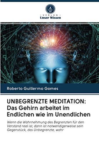UNBEGRENZTE MEDITATION: Das Gehirn arbeitet im Endlichen wie im Unendlichen: Wenn die Wahrnehmung des Begrenzten für den Verstand real ist, dann ist ... sein Gegenstück, das Unbegrenzte, wahr