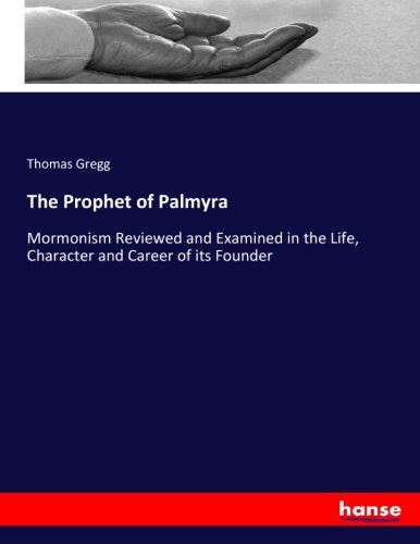 The Prophet of Palmyra: Mormonism Reviewed and Examined in the Life, Character and Career of its Founder