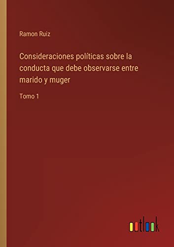 Consideraciones políticas sobre la conducta que debe observarse entre marido y muger: Tomo 1