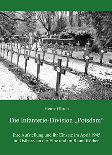 Die Infanterie-Division Potsdam: Ihre Aufstellung und ihr Einsatz im April 1945 im Ostharz, an der Elbe und im Raum Köthen