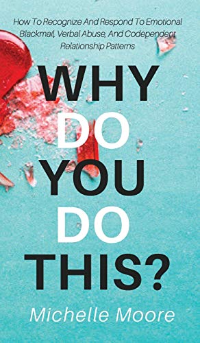 Michelle Moore Why Do You Do This?, How To Recognize And Respond To Emotional Blackmail, Verbal Abuse, And Codependent Relationship Patterns
