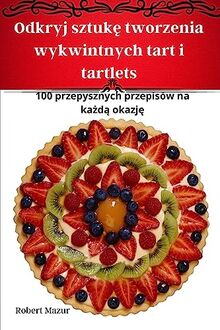 Odkryj sztuk¿ tworzenia wykwintnych tart i tartlets