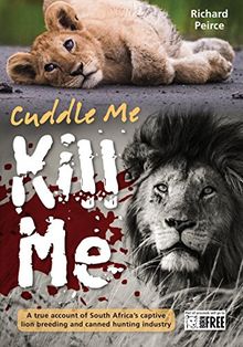 Cuddle me, Kill me: From Bottle To Bullet - A True Account of South Africa's Captive Lion Industry