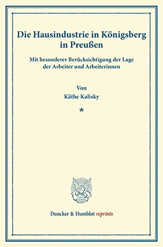 Die Hausindustrie in Königsberg i.Pr.: mit besonderer Berücksichtigung der Lage der Arbeiter und Arbeiterinnen. (Duncker & Humblot reprints)