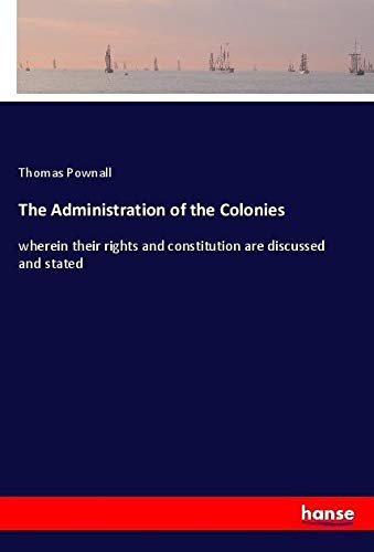 The Administration of the Colonies: wherein their rights and constitution are discussed and stated