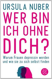 Wer bin ich ohne dich?: Warum Frauen depressiv werden - und wie sie zu sich selbst finden