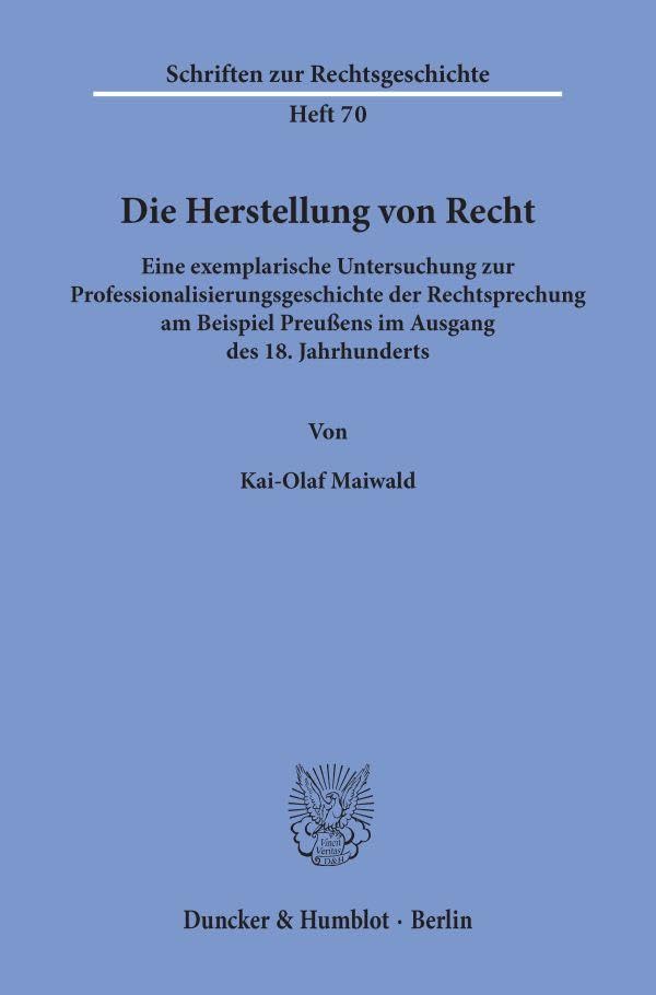 Die Herstellung von Recht. Eine exemplarische Untersuchung zur Professionalisierungsgeschichte der Rechtsprechung am Beispiel Preußens im Ausgang des ... (Schriften zur Rechtsgeschichte; RG 70)