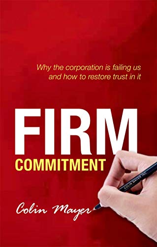 Mayer, C: Firm Commitment: Why the Corporation Is Failing Us and How to Restore Trust in It