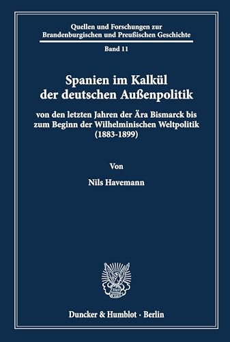 Spanien im Kalkül der deutschen Außenpolitik: von den letzten Jahren der Ära Bismarck bis zum Beginn der Wilhelminischen Weltpolitik (1883-1899). ... und Preußischen Geschichte, Band 11)
