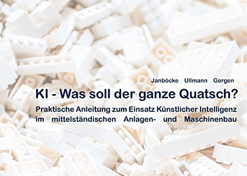 KI - Was soll der ganze Quatsch?: Praktische Anleitung zum Einsatz Künstlicher Intelligenz im mittelständischen Anlagen- und Maschinenbau