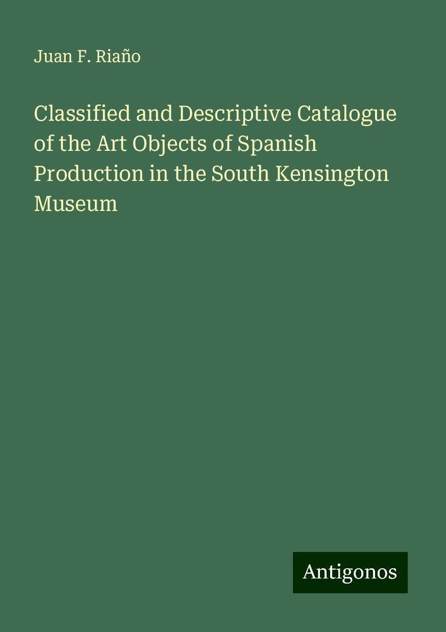 Classified and Descriptive Catalogue of the Art Objects of Spanish Production in the South Kensington Museum