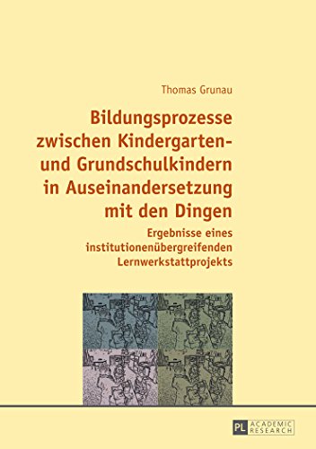 Bildungsprozesse zwischen Kindergarten- und Grundschulkindern in Auseinandersetzung mit den Dingen: Ergebnisse eines institutionenübergreifenden Lernwerkstattprojekts