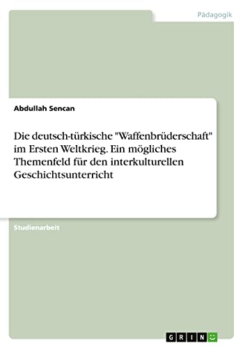 Die deutsch-türkische Waffenbrüderschaft im Ersten Weltkrieg. Ein mögliches Themenfeld für den interkulturellen Geschichtsunterricht