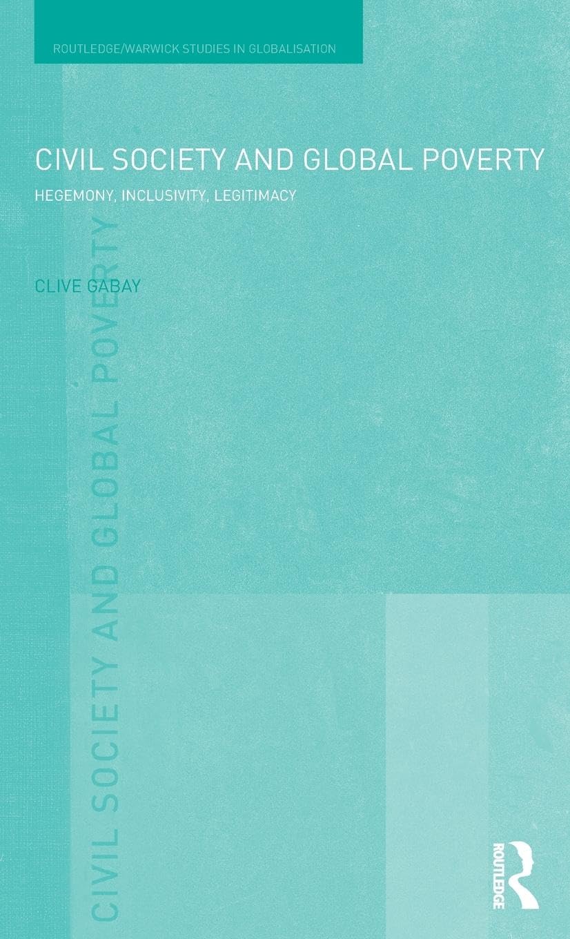 Civil Society and Global Poverty: Hegemony, Inclusivity, Legitimacy (Routledge/Warwick Studies in Globalisation, 26, Band 26)