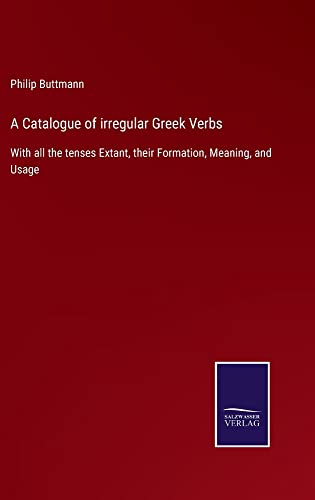 A Catalogue of irregular Greek Verbs: With all the tenses Extant, their Formation, Meaning, and Usage