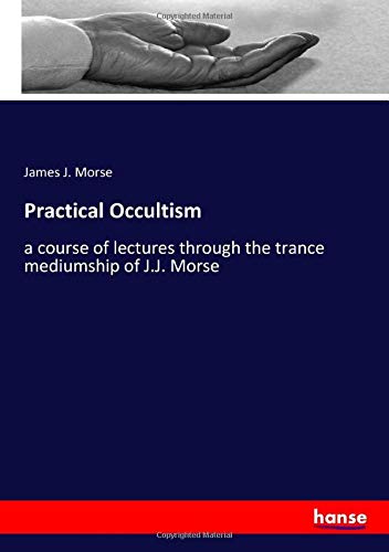 Practical Occultism: a course of lectures through the trance mediumship of J.J. Morse