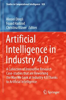 Artificial Intelligence in Industry 4.0: A Collection of Innovative Research Case-studies that are Reworking the Way We Look at Industry 4.0 Thanks to ... in Computational Intelligence, Band 928)