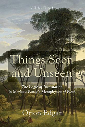 Things Seen and Unseen: The Logic of Incarnation in Merleau-Ponty's Metaphysics of Flesh (Veritas, Band 17)