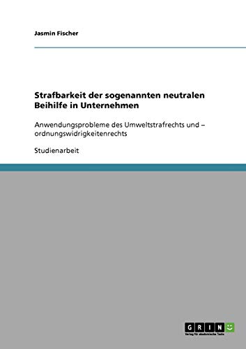Strafbarkeit der sogenannten neutralen Beihilfe in Unternehmen: Anwendungsprobleme des Umweltstrafrechts und - ordnungswidrigkeitenrechts