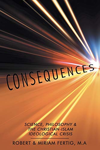 Consequences: Science, Philosophy & The Christian-Islam Ideological Crisis: Science, Philosophy & The Christian-Islam Ideological Crisis