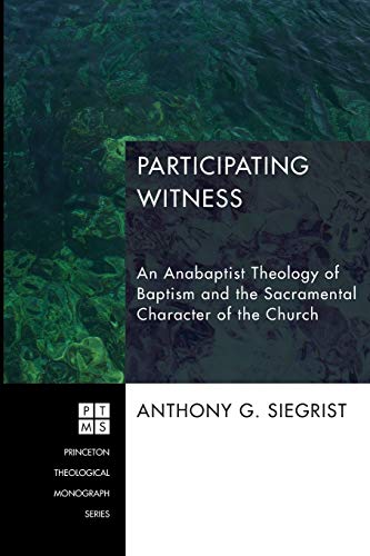 Participating Witness: An Anabaptist Theology of Baptism and the Sacramental Character of the Church (Princeton Theological Monograph, Band 199)
