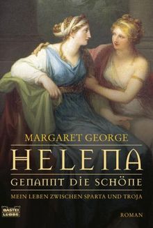 Helena, genannt die Schöne: Mein Leben zwischen Sparta und Troja. Roman