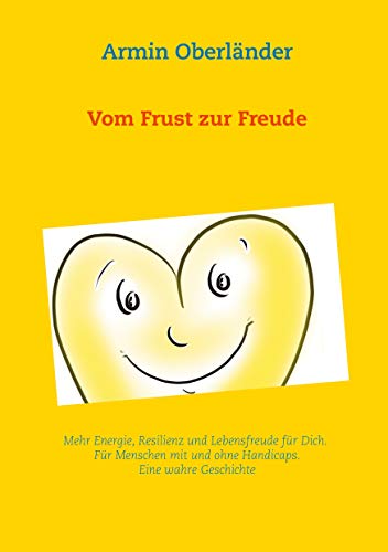 Vom Frust zur Freude: Mehr Energie, Resilienz und Lebensfreude für Dich. Für Menschen mit und ohne Handicaps. Eine wahre Geschichte