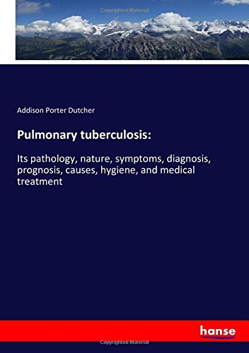 Pulmonary tuberculosis:: Its pathology, nature, symptoms, diagnosis, prognosis, causes, hygiene, and medical treatment