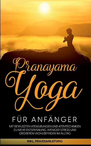 Pranayama Yoga für Anfänger: Mit bewussten Atemübungen und Atemtechniken zu mehr Entspannung, weniger Stress und größerem Wohlbefinden im Alltag - inkl. Praxisanleitung