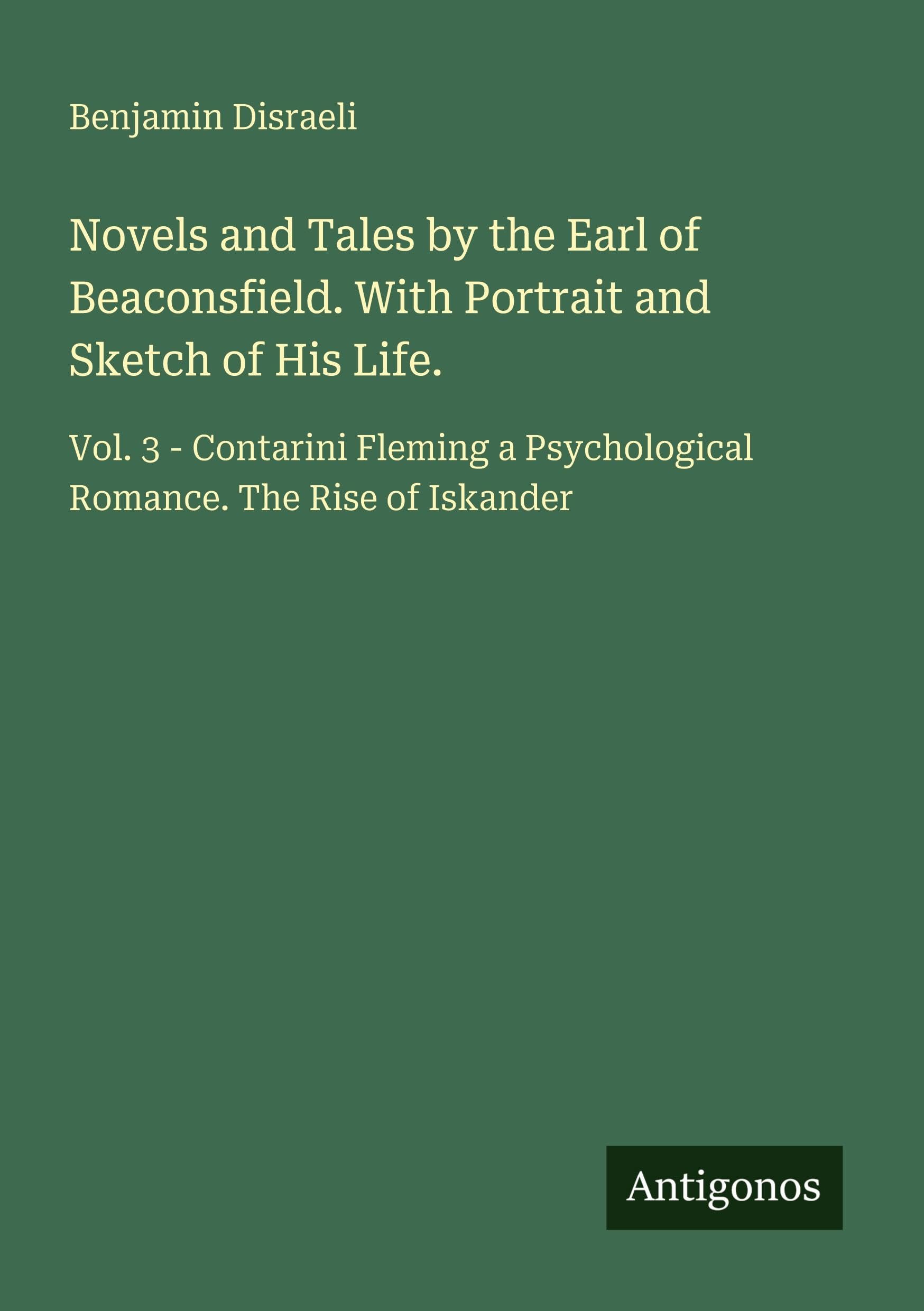 Novels and Tales by the Earl of Beaconsfield. With Portrait and Sketch of His Life.: Vol. 3 - Contarini Fleming a Psychological Romance. The Rise of Iskander