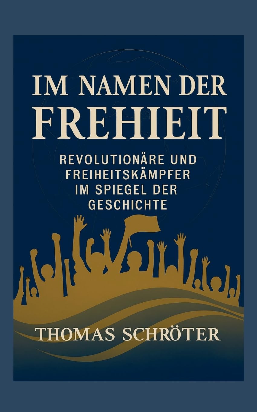 Im Namen der Freiheit: Revolutionäre und Freiheitskämpfer im Spiegel der Geschichte