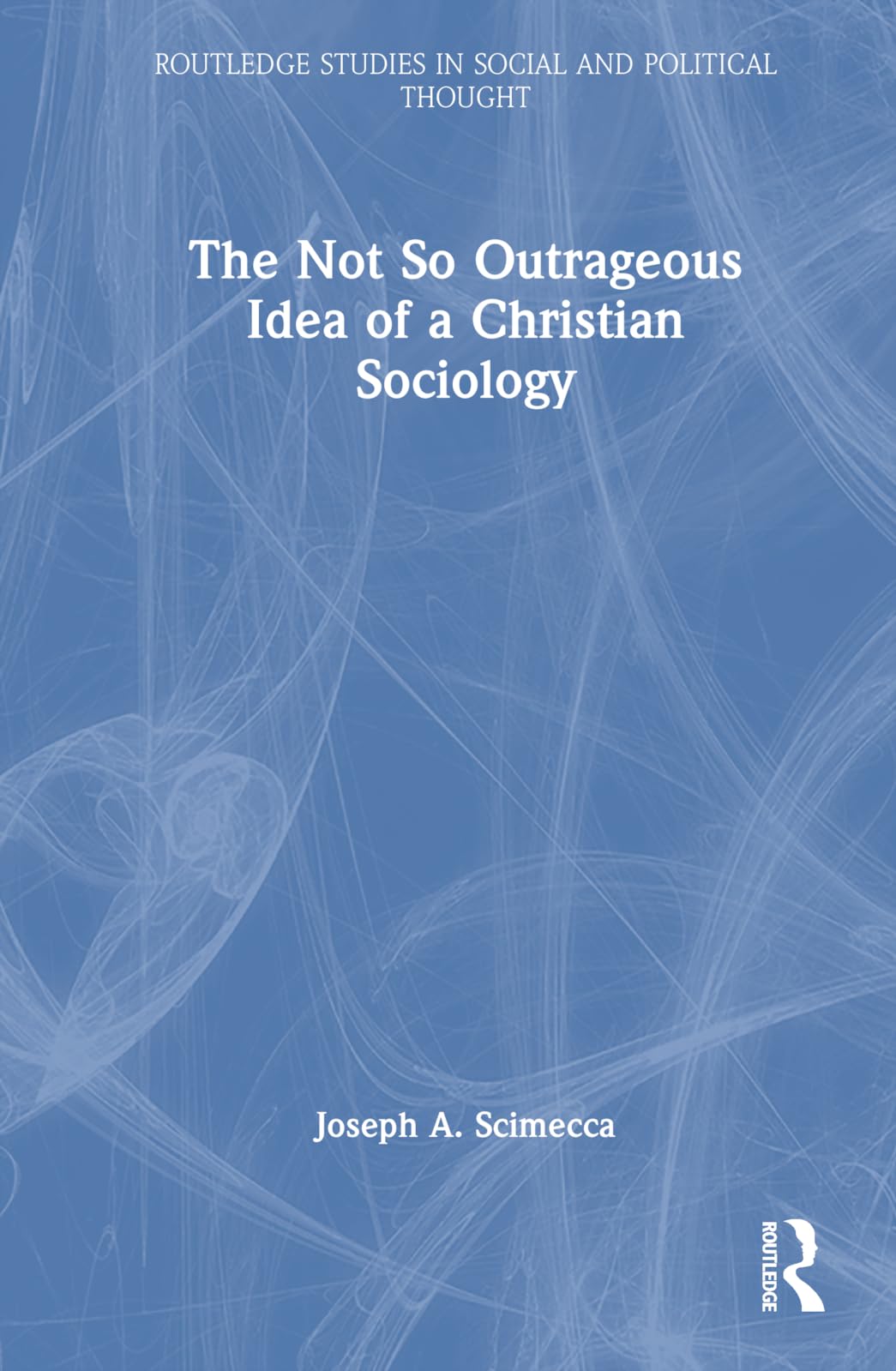 The Not So Outrageous Idea of a Christian Sociology (Routledge Studies in Social and Political Thought)
