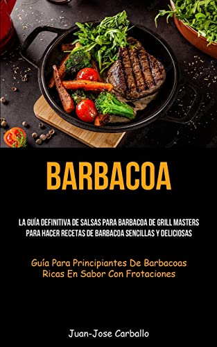 Barbacoa: La guía definitiva de salsas para barbacoa de grill masters para hacer recetas de barbacoa sencillas y deliciosas (Guía para principiantes de barbacoas ricas en sabor con frotaciones)