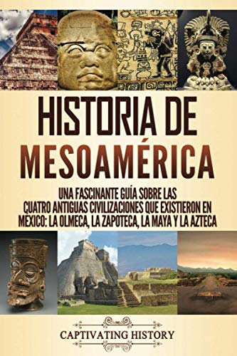 Historia de Mesoamérica: Una fascinante guía sobre las cuatro antiguas civilizaciones que existieron en México: la olmeca, la zapoteca, la maya y la azteca