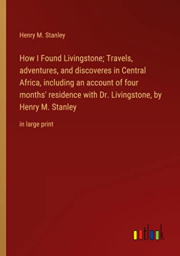 How I Found Livingstone; Travels, adventures, and discoveres in Central Africa, including an account of four months' residence with Dr. Livingstone, by Henry M. Stanley: in large print