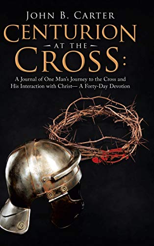 Centurion at the Cross: : A Journal of One Man's Journey to the Cross and His Interaction with Christ- a Forty-Day Devotion