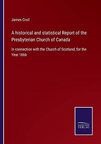 A historical and statistical Report of the Presbyterian Church of Canada: In connection with the Church of Scotland, for the Year 1866