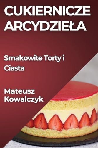 Cukiernicze Arcydzie¿a: Smakowite Torty i Ciasta