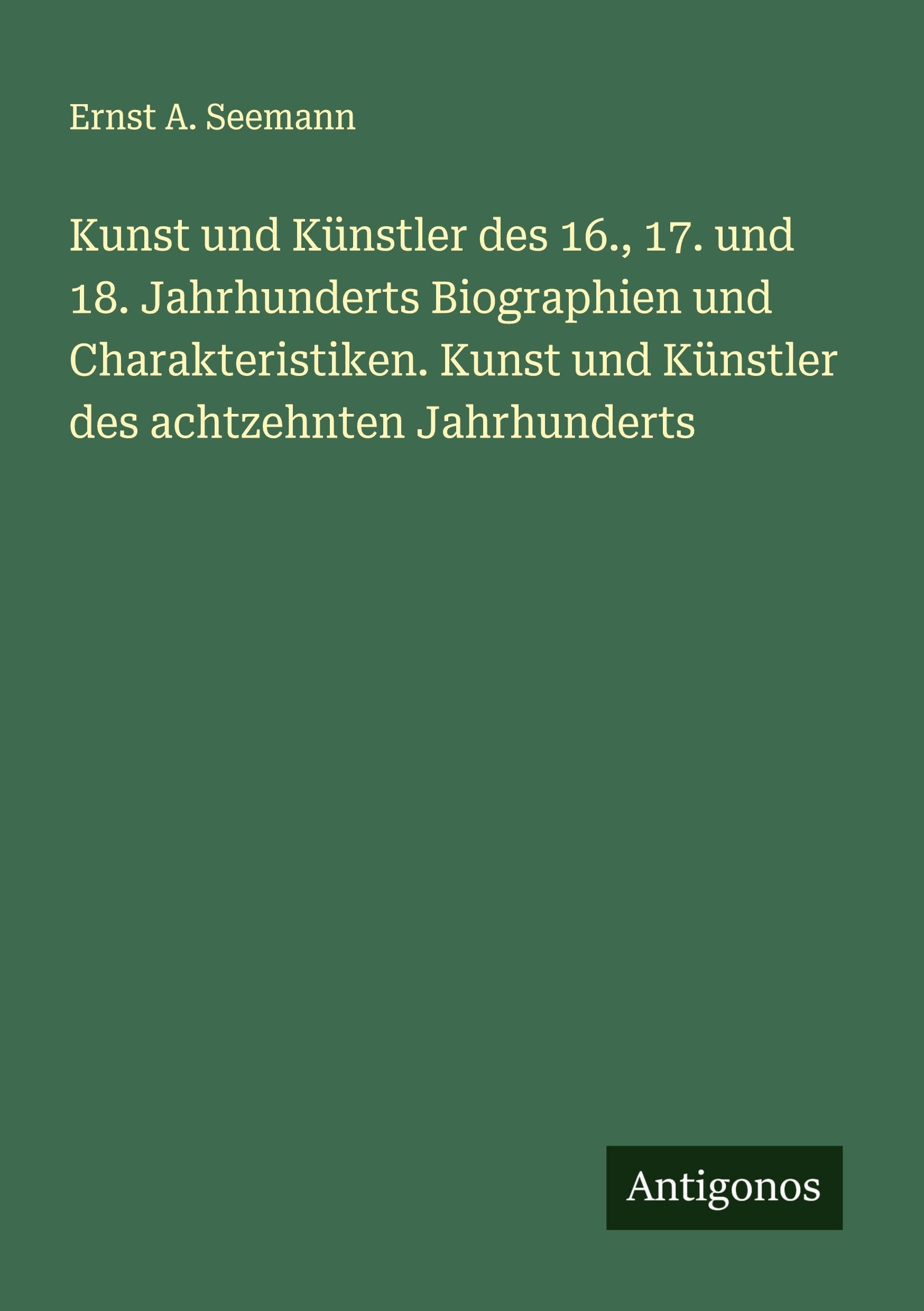 Kunst und Künstler des 16., 17. und 18. Jahrhunderts Biographien und Charakteristiken. Kunst und Künstler des achtzehnten Jahrhunderts