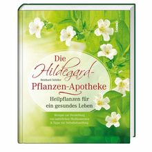 Die Hildegard-Pflanzen-Apotheke: Heilpflanzen für ein gesundes Leben