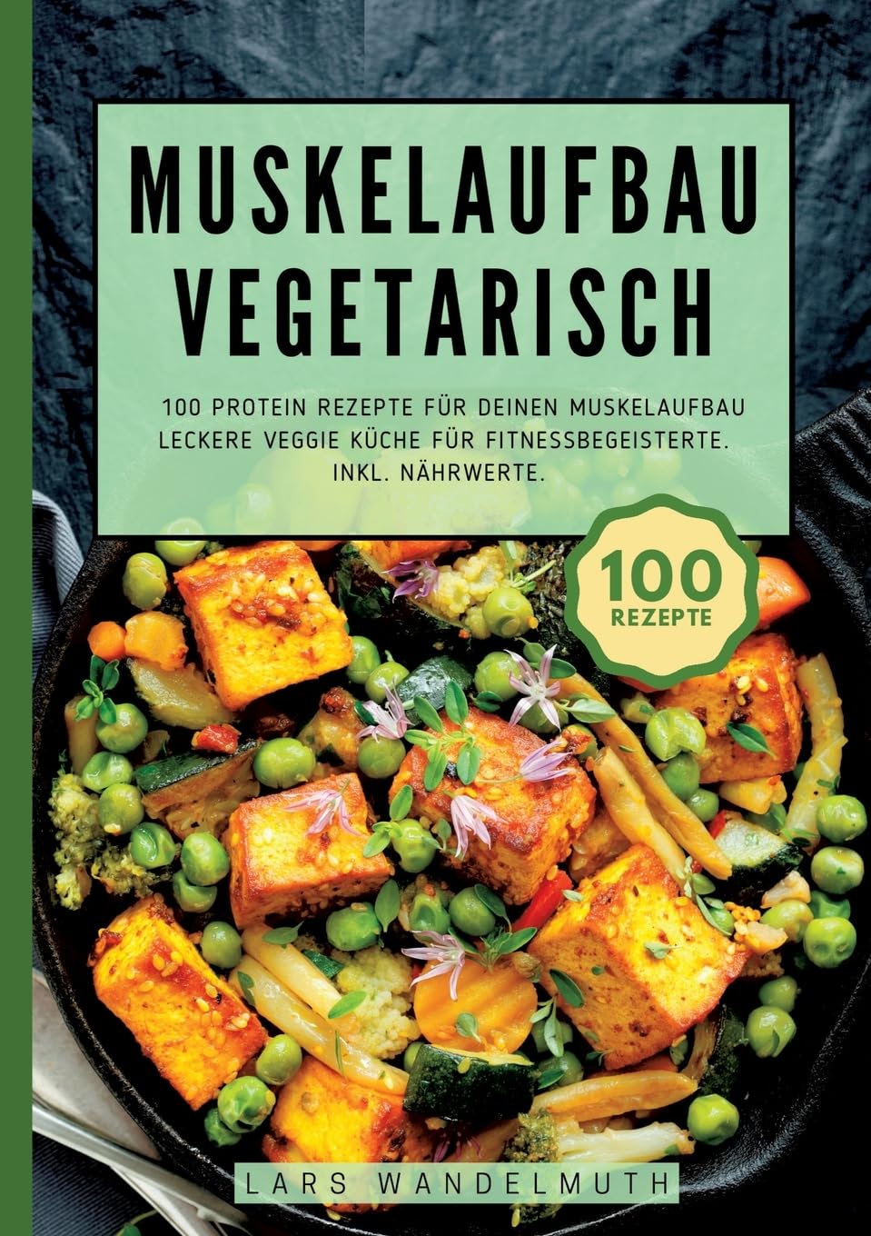 Muskelaufbau Vegetarisch- 100 Protein Rezepte für deinen Muskelaufbau: Leckere Veggie Küche für Fitnessbegeisterte. Inkl. Nährwerte.