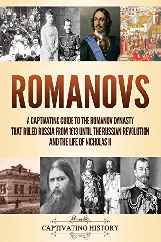 Captivating History Romanovs, A Captivating Guide To The Romanov Dynasty That Ruled Russia From 1613 Until The Russian Revolution And The Life Of Nicholas Ii