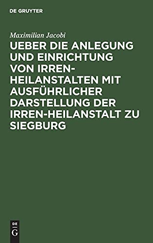 Ueber die Anlegung und Einrichtung von Irren-Heilanstalten mit ausführlicher Darstellung der Irren-Heilanstalt zu Siegburg